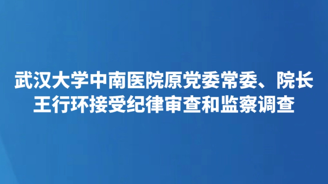 武汉大学中南医院原党委常委、院长王行环接受纪律审查和监察调查