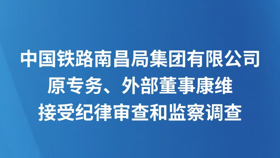 中国铁路南昌局集团有限公司原专务、外部董事康维接受纪律审查和监察调查