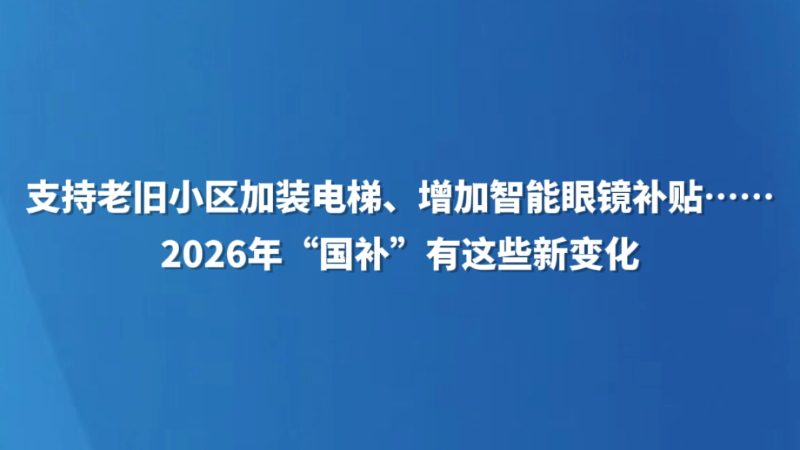 支持老旧小区加装电梯、增加智能眼镜补贴……2026年“国补”有这些新变化