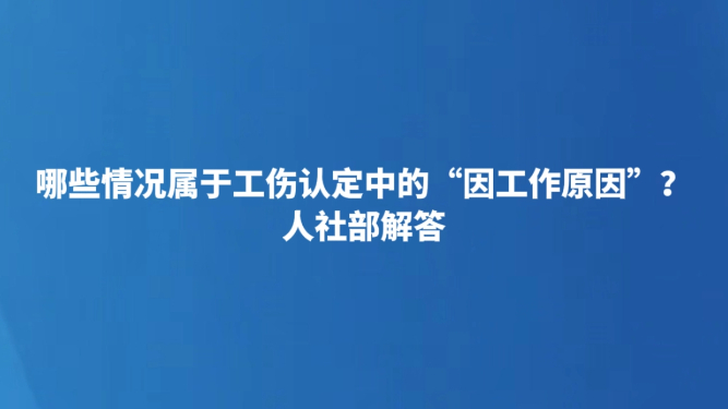 哪些情况属于工伤认定中的“因工作原因”？人社部解答