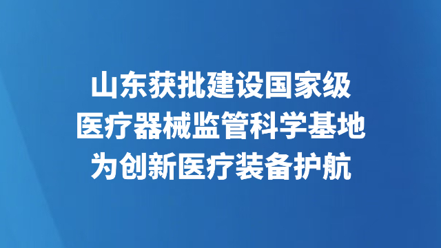山东获批建设国家级医疗器械监管科学基地 为创新医疗装备护航