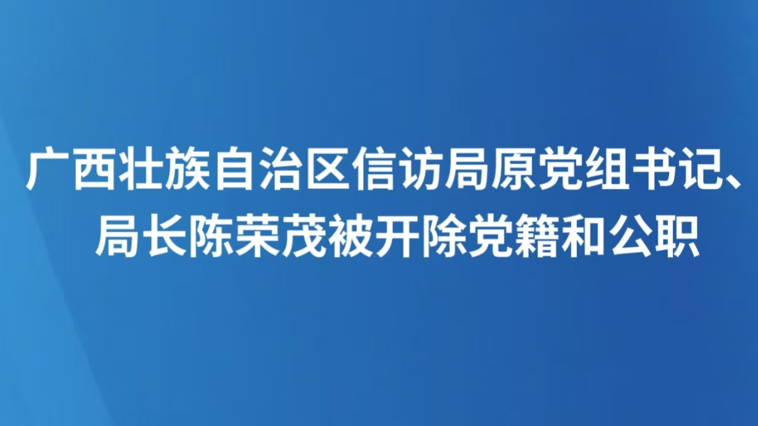 广西壮族自治区信访局原党组书记、局长陈荣茂被开除党籍和公职