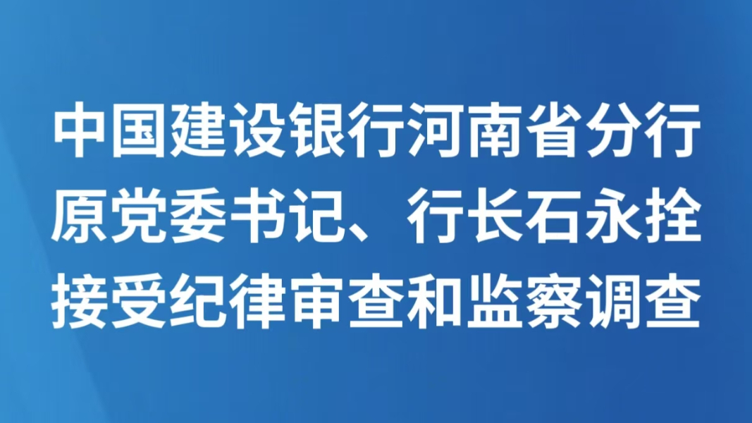 中国建设银行河南省分行原党委书记、行长石永拴接受纪律审查和监察调查