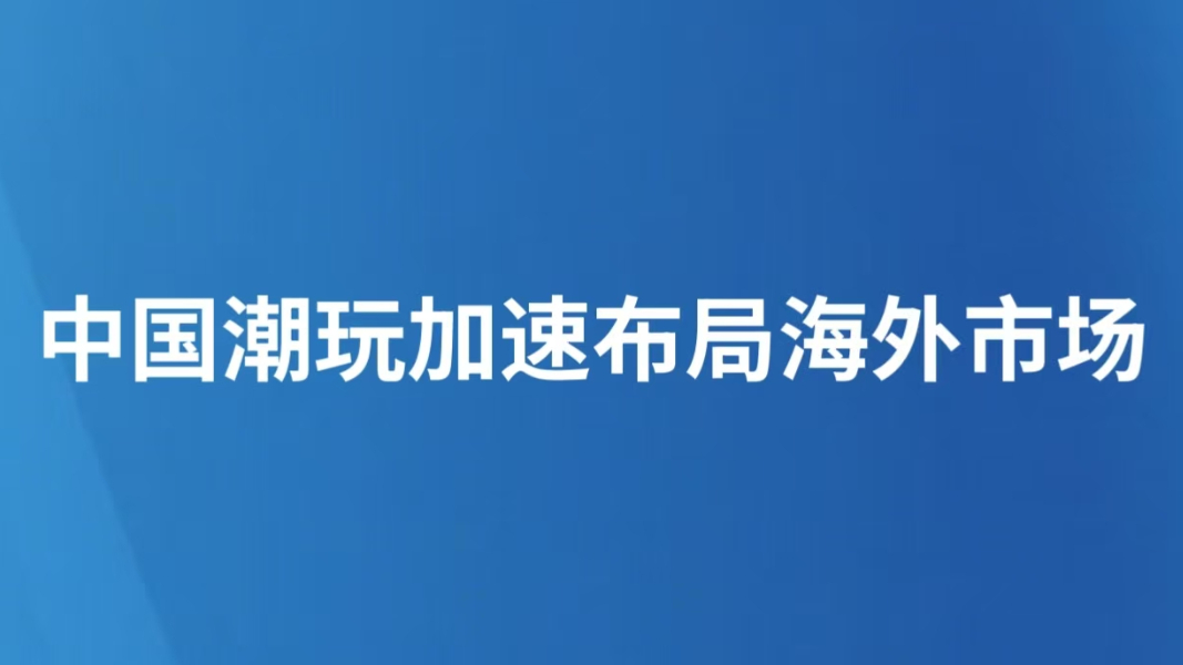 中国潮玩加速布局海外市场