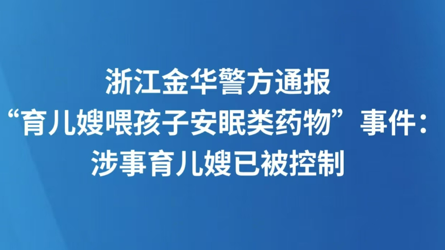 浙江金华警方通报“育儿嫂喂孩子安眠类药物”事件：涉事育儿嫂已被控制