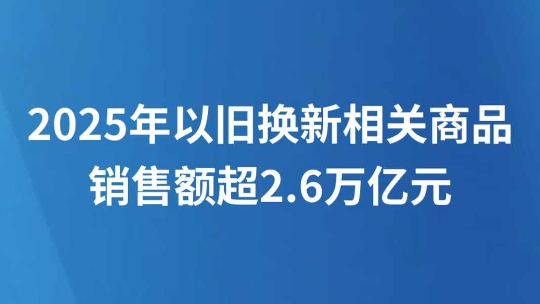 2025年以旧换新相关商品销售额超2.6万亿元