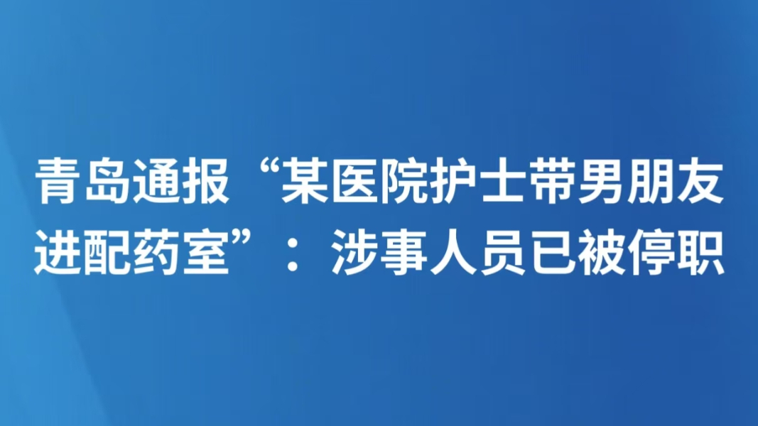 青岛通报“某医院护士带男朋友进配药室”：涉事人员已被停职