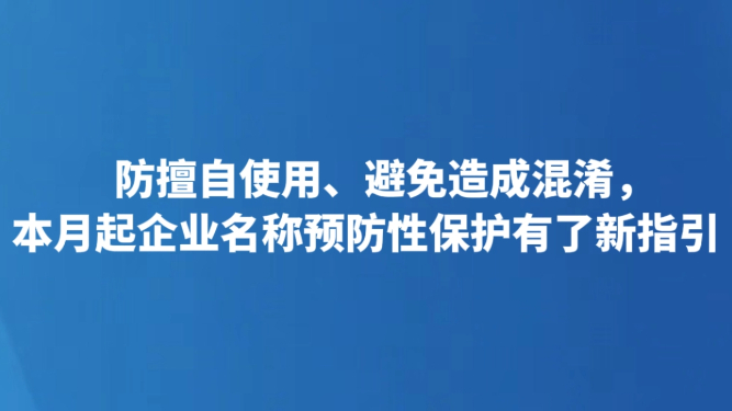 防擅自使用、避免造成混淆，本月起企业名称预防性保护有了新指引