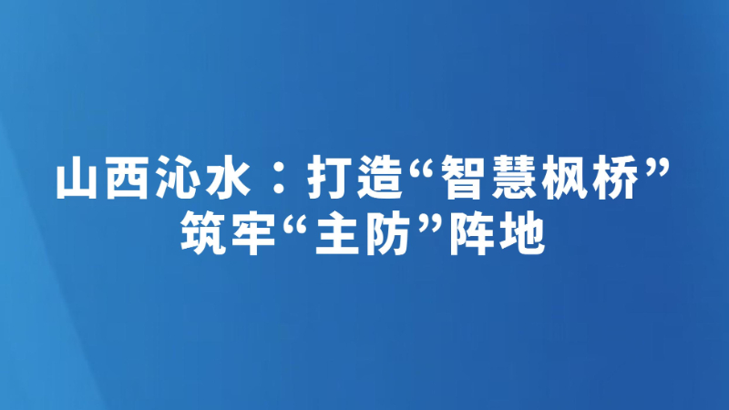 山西沁水：打造“智慧枫桥” 筑牢“主防”阵地