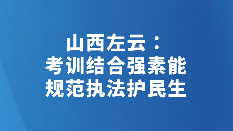 山西左云：考训结合强素能 规范执法护民生