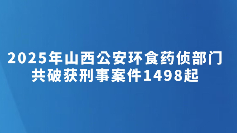 2025年山西公安环食药侦部门共破获刑事案件1498起