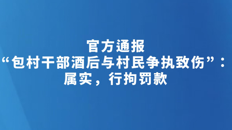 官方通报“包村干部酒后与村民争执致伤”：属实，行拘罚款