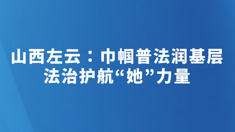 山西左云：巾帼普法润基层 法治护航“她”力量