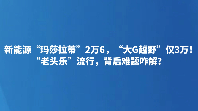 新能源“玛莎拉蒂”2万6，“大G越野”仅3万！“老头乐”流行，背后难题咋解？