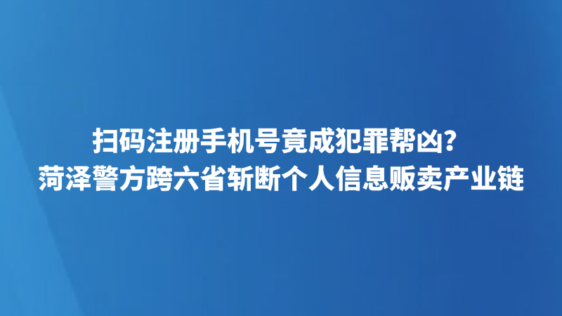 扫码注册手机号竟成犯罪帮凶？菏泽警方跨六省斩断个人信息贩卖产业链