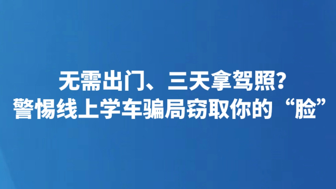 无需出门、三天拿驾照？警惕线上学车骗局窃取你的“脸”