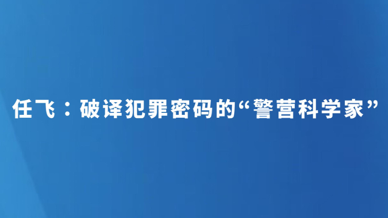 任飞：破译犯罪密码的“警营科学家”