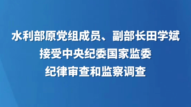 水利部原党组成员、副部长田学斌接受中央纪委国家监委纪律审查和监察调查