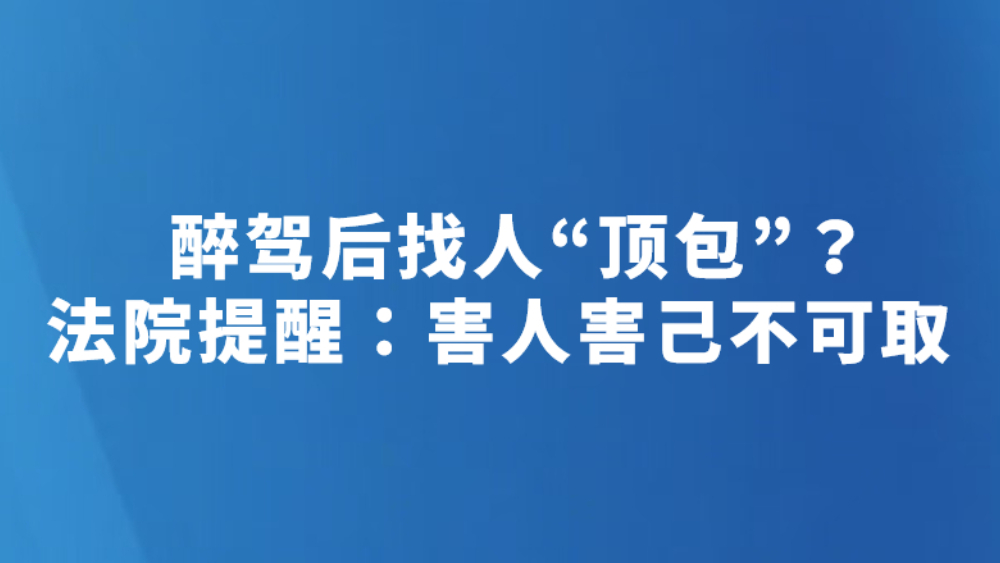 醉驾后找人“顶包”？法院提醒：害人害己不可取