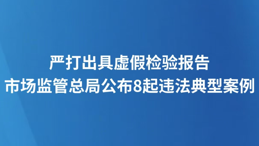 严打出具虚假检验报告 市场监管总局公布8起违法典型案例