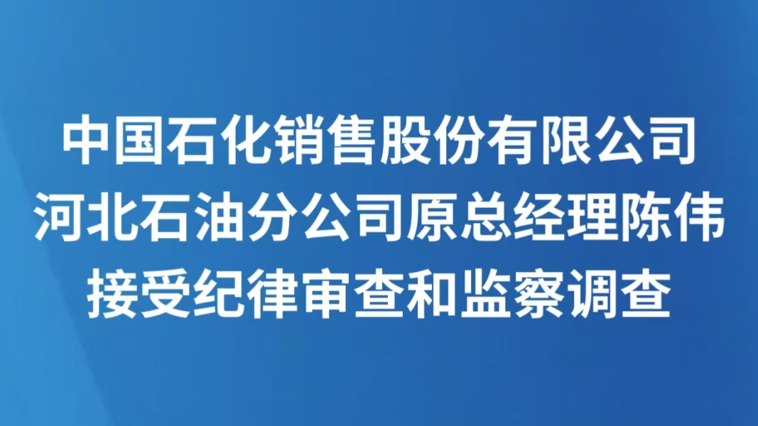 中国石化销售股份有限公司河北石油分公司原总经理陈伟接受纪律审查和监察调查