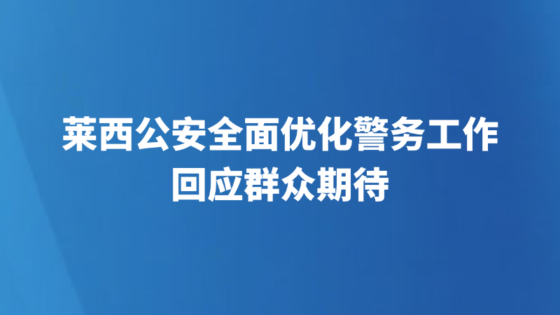 莱西公安全面优化警务工作回应群众期待