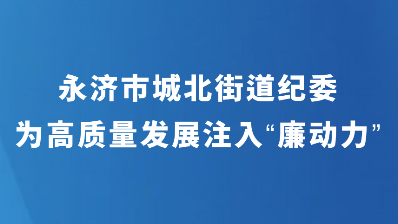 永济市城北街道纪委 为高质量发展注入“廉动力”