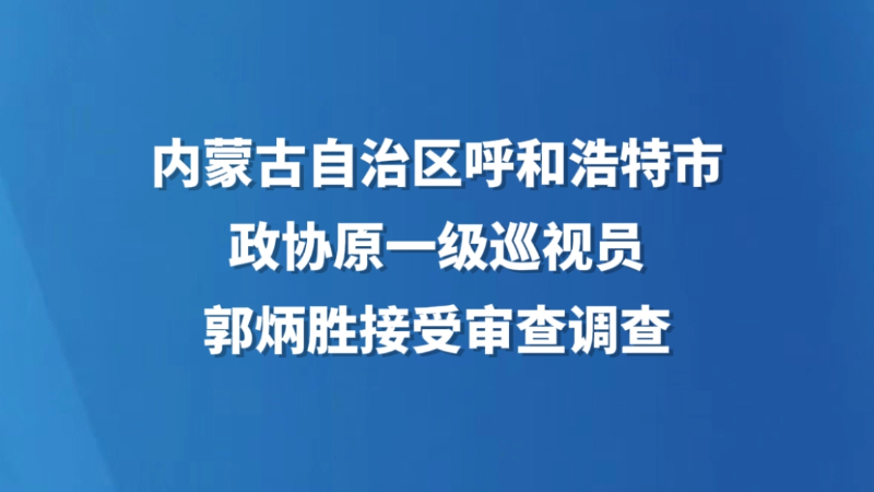 内蒙古自治区呼和浩特市政协原一级巡视员郭炳胜接受审查调查