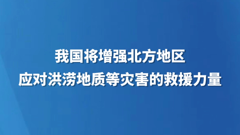 我国将增强北方地区应对洪涝地质等灾害的救援力量