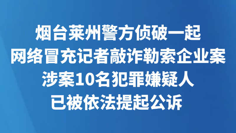 烟台莱州警方侦破一起网络冒充记者敲诈勒索企业案，涉案10名犯罪嫌疑人已被依法提起公诉