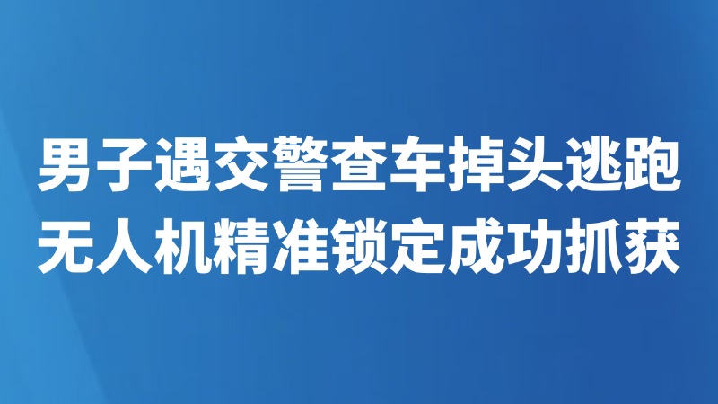 德州：男子遇交警查车掉头逃跑 无人机精准锁定成功抓获