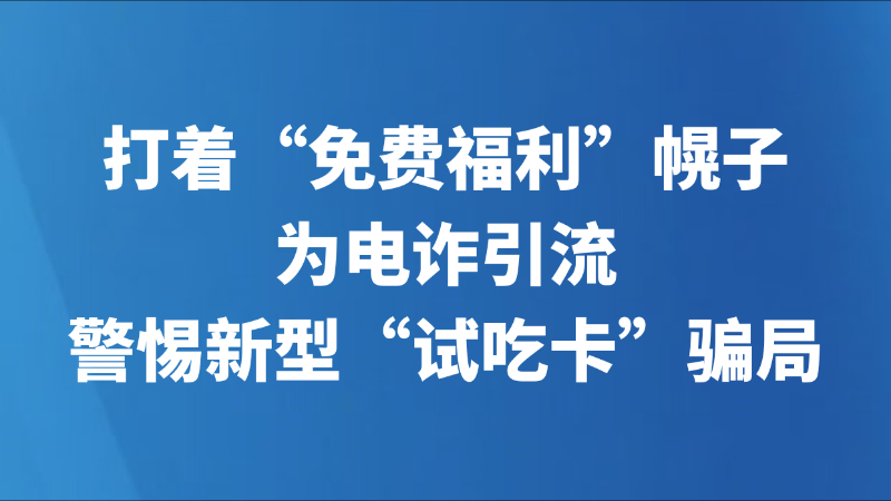打着“免费福利”幌子为电诈引流，警惕新型“试吃卡”骗局