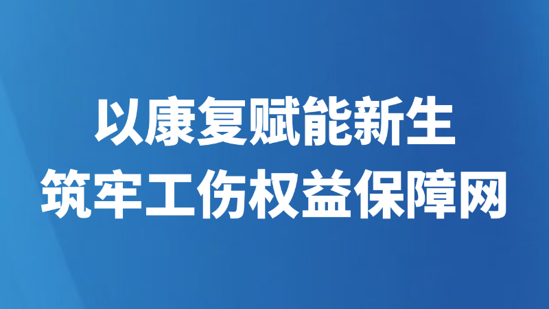 以康复赋能新生 筑牢工伤权益保障网