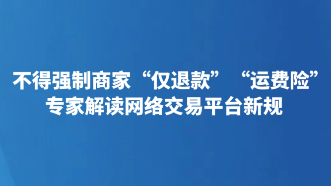 不得强制商家“仅退款”“运费险” 专家解读网络交易平台新规