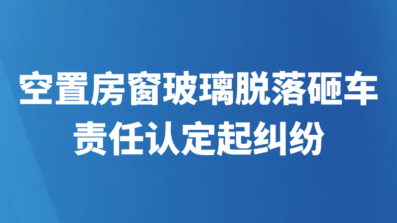 空置房窗玻璃脱落砸车，责任认定起纠纷