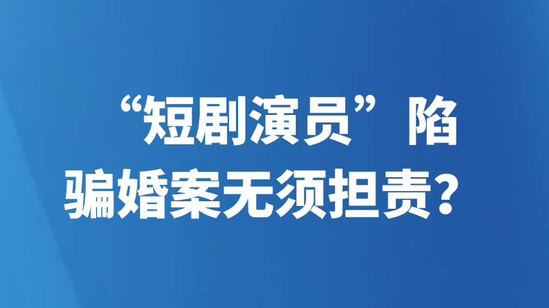 “短剧演员”陷骗婚案无须担责？