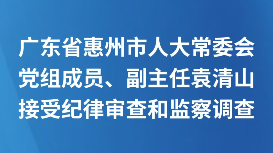 广东省惠州市人大常委会党组成员、副主任袁清山接受纪律审查和监察调查