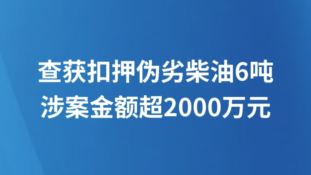 查获扣押伪劣柴油6吨 涉案金额超2000万元