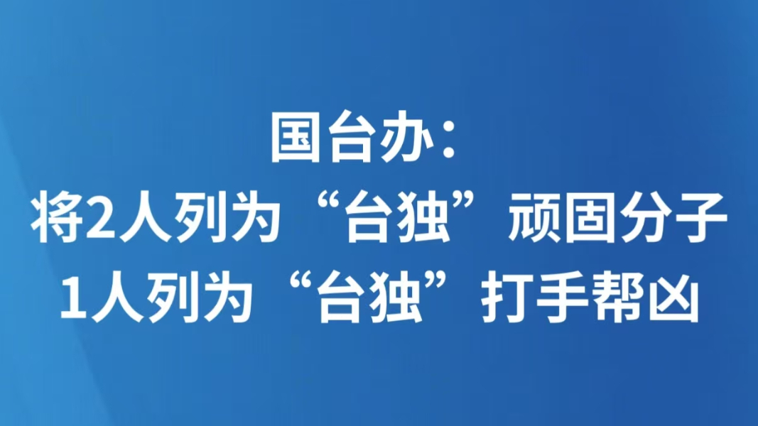 国台办：将2人列为“台独”顽固分子，1人列为“台独”打手帮凶