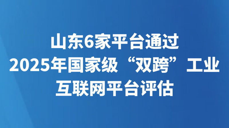 山东6家平台通过2025年国家级“双跨”工业互联网平台评估