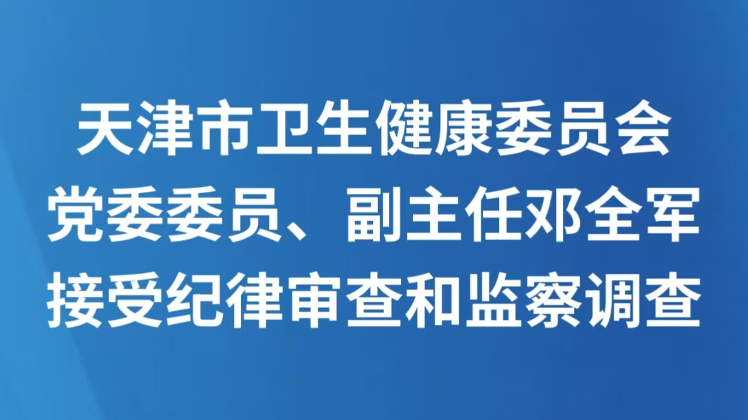 天津市卫生健康委员会党委委员、副主任邓全军接受纪律审查和监察调查