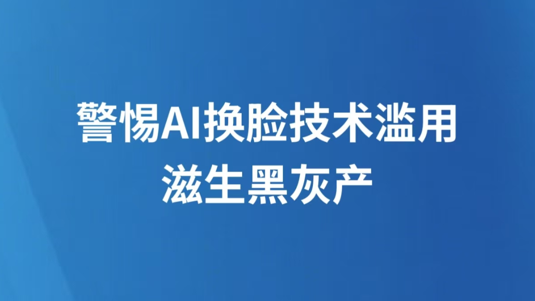 警惕AI换脸技术滥用滋生黑灰产