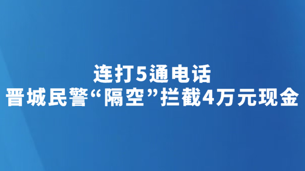 连打5通电话 晋城民警“隔空”拦截4万元现金