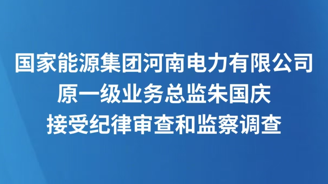 国家能源集团河南电力有限公司原一级业务总监朱国庆接受纪律审查和监察调查