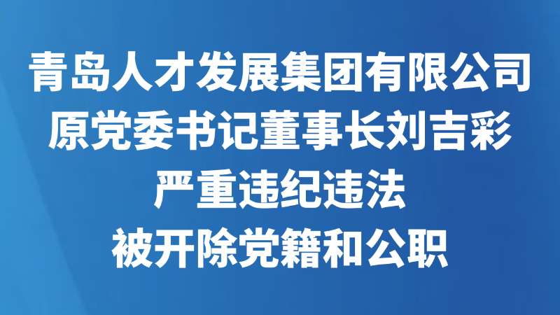 青岛人才发展集团有限公司原党委书记董事长刘吉彩严重违纪违法被开除党籍和公职