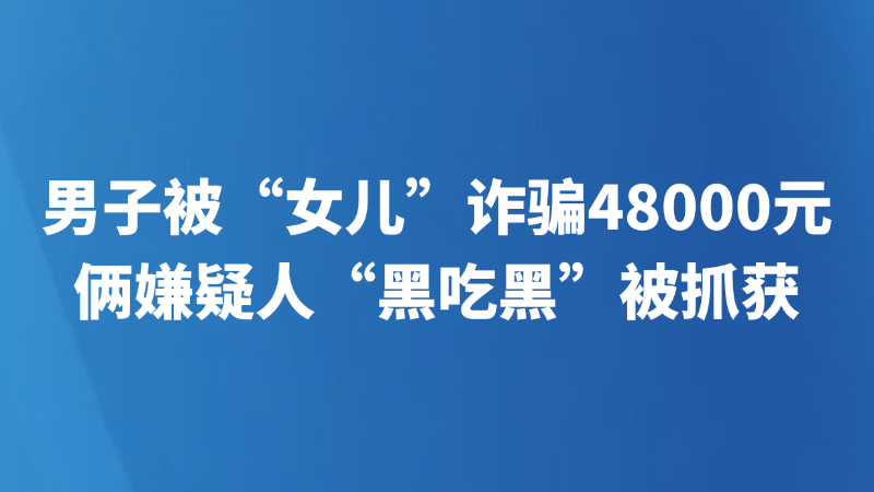 男子被“女儿”诈骗48000元 俩嫌疑人“黑吃黑”被抓获