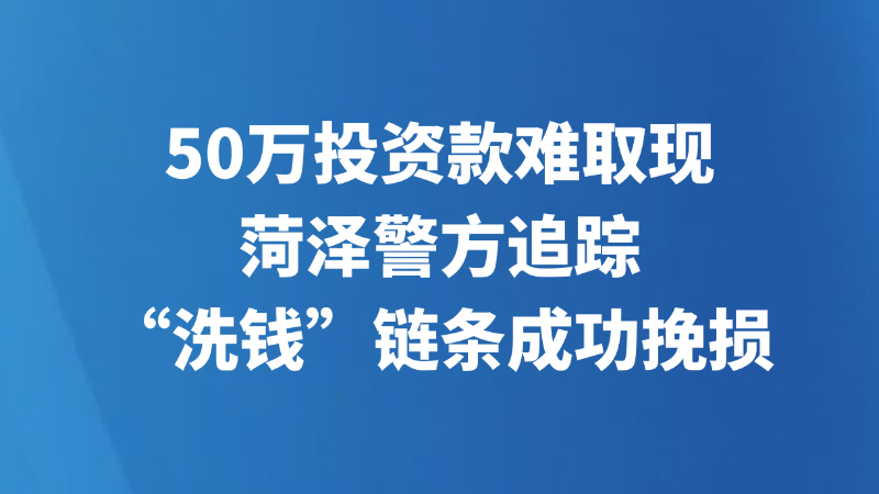 50万投资款难取现 菏泽警方追踪“洗钱”链条成功挽损