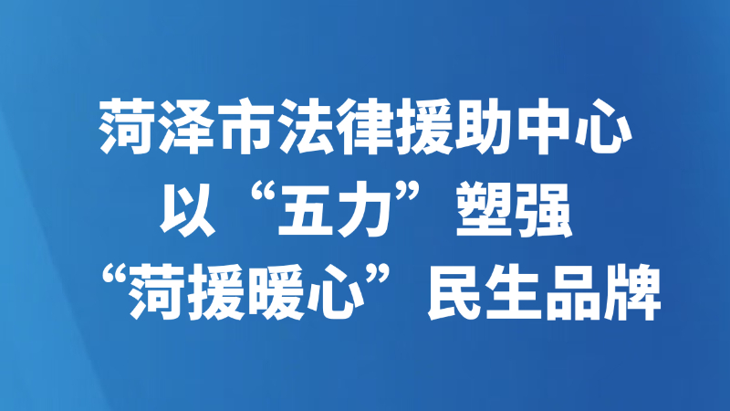 菏泽市法律援助中心以“五力”塑强“菏援暖心”民生品牌