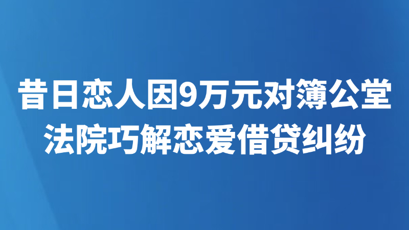 昔日恋人因9万元对簿公堂，法院巧解恋爱借贷纠纷