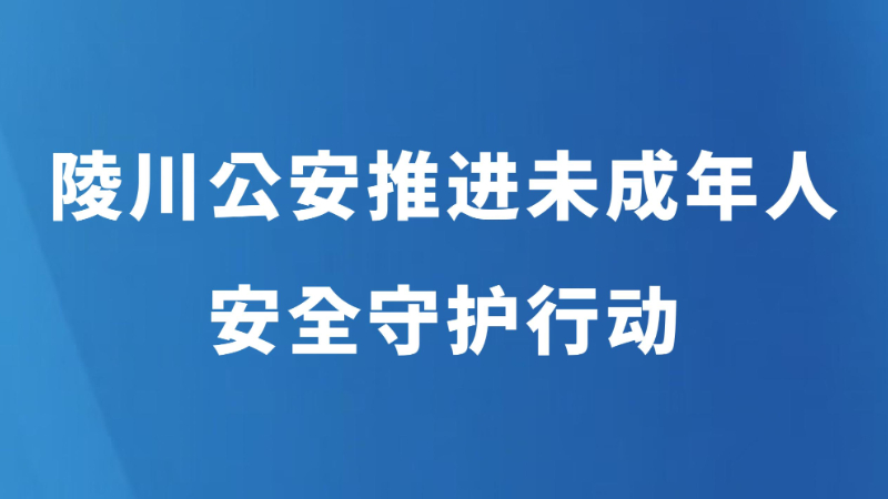 陵川公安推进未成年人安全守护行动